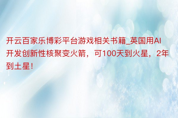 开云百家乐博彩平台游戏相关书籍_英国用AI开发创新性核聚变火箭，可100天到火星，2年到土星！