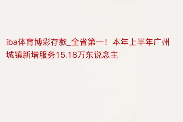 iba体育博彩存款_全省第一！本年上半年广州城镇新增服务15.18万东说念主