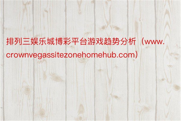 排列三娱乐城博彩平台游戏趋势分析（www.crownvegassitezonehomehub.com）