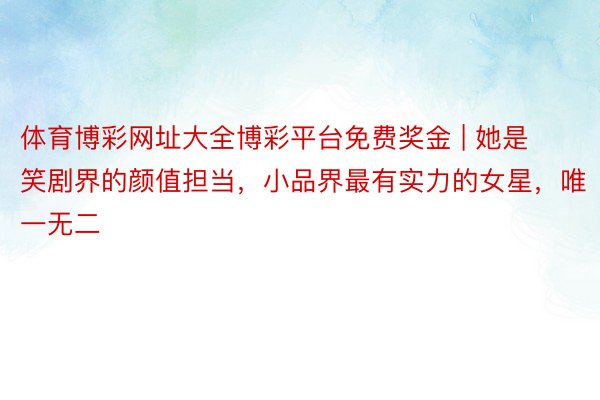 体育博彩网址大全博彩平台免费奖金 | 她是笑剧界的颜值担当，小品界最有实力的女星，唯一无二