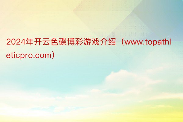 2024年开云色碟博彩游戏介绍（www.topathleticpro.com）