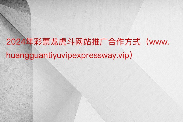 2024年彩票龙虎斗网站推广合作方式（www.huangguantiyuvipexpressway.vip）