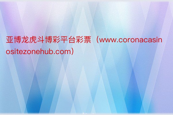 亚博龙虎斗博彩平台彩票（www.coronacasinositezonehub.com）