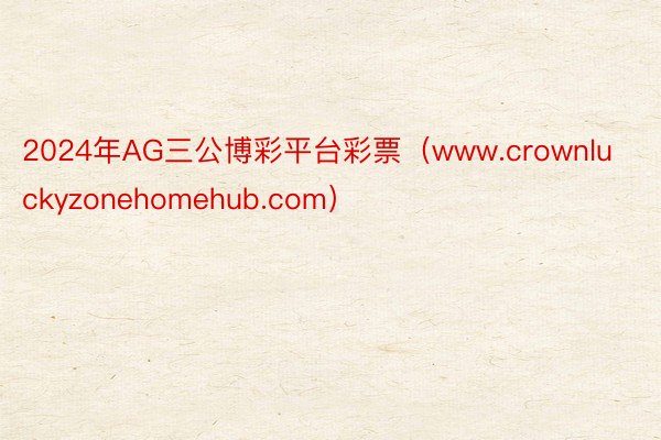 2024年AG三公博彩平台彩票（www.crownluckyzonehomehub.com）