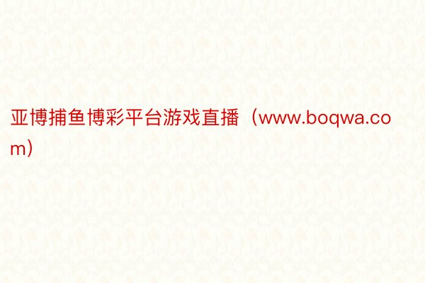 亚博捕鱼博彩平台游戏直播（www.boqwa.com）