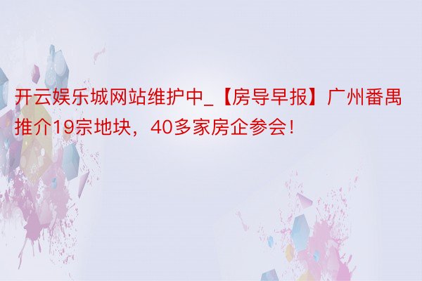 开云娱乐城网站维护中_【房导早报】广州番禺推介19宗地块，40多家房企参会！