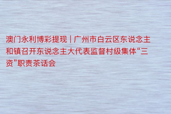 澳门永利博彩提现 | 广州市白云区东说念主和镇召开东说念主大代表监督村级集体“三资”职责茶话会