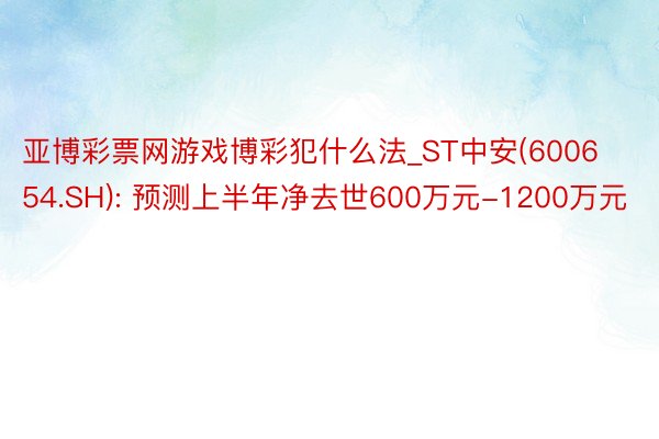 亚博彩票网游戏博彩犯什么法_ST中安(600654.SH): 预测上半年净去世600万元-1200万元