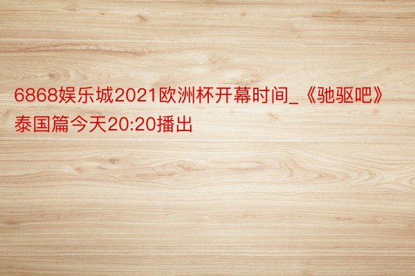 6868娱乐城2021欧洲杯开幕时间_《驰驱吧》泰国篇今天20:20播出