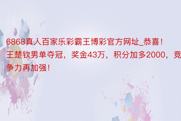 6868真人百家乐彩霸王博彩官方网址_恭喜！王楚钦男单夺冠，奖金43万，积分加多2000，竞争力再加强！