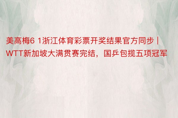 美高梅6 1浙江体育彩票开奖结果官方同步 | WTT新加坡大满贯赛完结，国乒包揽五项冠军