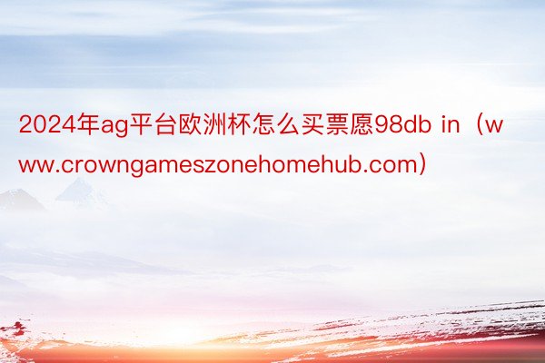 2024年ag平台欧洲杯怎么买票愿98db in（www.crowngameszonehomehub.com）