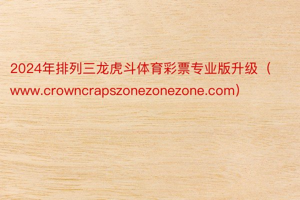 2024年排列三龙虎斗体育彩票专业版升级（www.crowncrapszonezonezone.com）