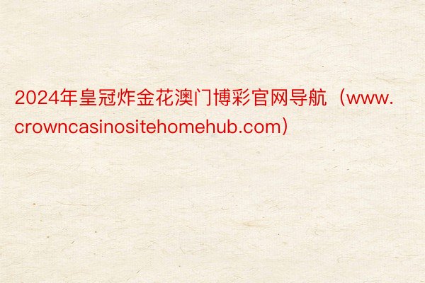 2024年皇冠炸金花澳门博彩官网导航（www.crowncasinositehomehub.com）