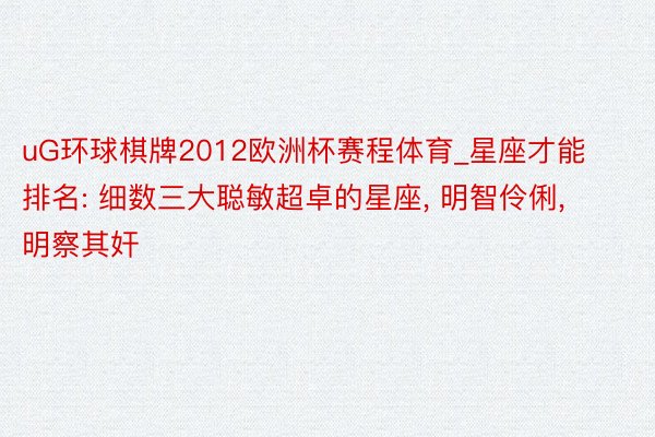 uG环球棋牌2012欧洲杯赛程体育_星座才能排名: 细数三大聪敏超卓的星座, 明智伶俐, 明察其奸