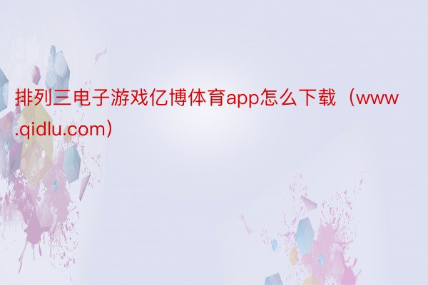 排列三电子游戏亿博体育app怎么下载（www.qidlu.com）