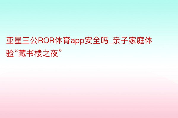 亚星三公ROR体育app安全吗_亲子家庭体验“藏书楼之夜”