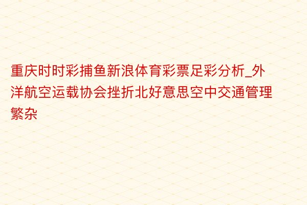 重庆时时彩捕鱼新浪体育彩票足彩分析_外洋航空运载协会挫折北好意思空中交通管理繁杂