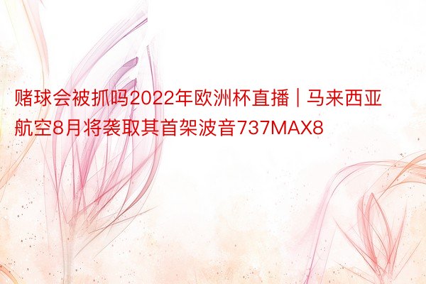 赌球会被抓吗2022年欧洲杯直播 | 马来西亚航空8月将袭取其首架波音737MAX8