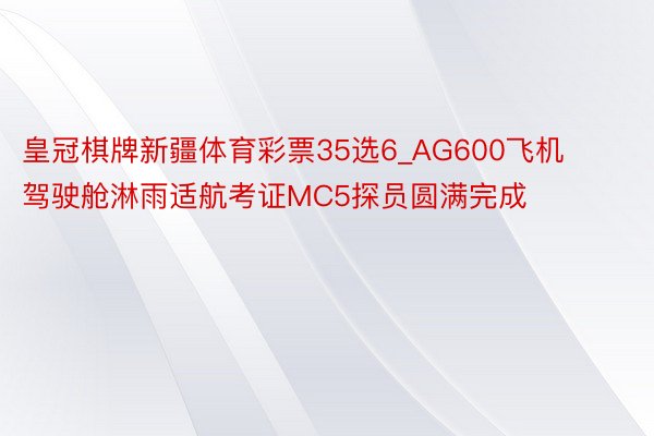 皇冠棋牌新疆体育彩票35选6_AG600飞机驾驶舱淋雨适航考证MC5探员圆满完成