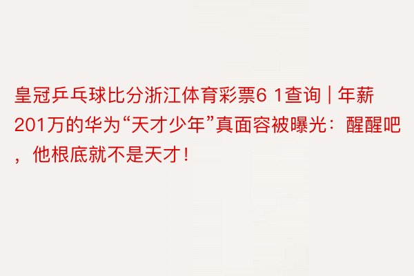 皇冠乒乓球比分浙江体育彩票6 1查询 | 年薪201万的华为“天才少年”真面容被曝光：醒醒吧，他根底就不是天才！