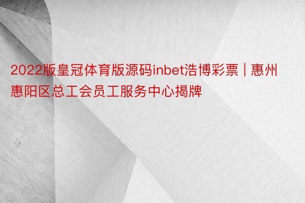 2022版皇冠体育版源码inbet浩博彩票 | 惠州惠阳区总工会员工服务中心揭牌