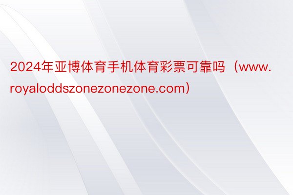 2024年亚博体育手机体育彩票可靠吗（www.royaloddszonezonezone.com）