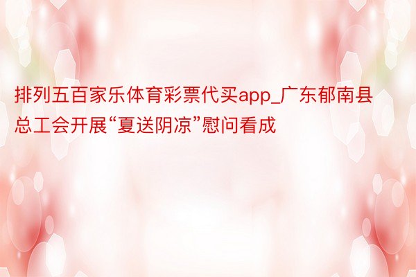 排列五百家乐体育彩票代买app_广东郁南县总工会开展“夏送阴凉”慰问看成