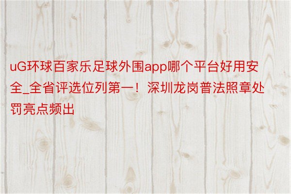 uG环球百家乐足球外围app哪个平台好用安全_全省评选位列第一！深圳龙岗普法照章处罚亮点频出