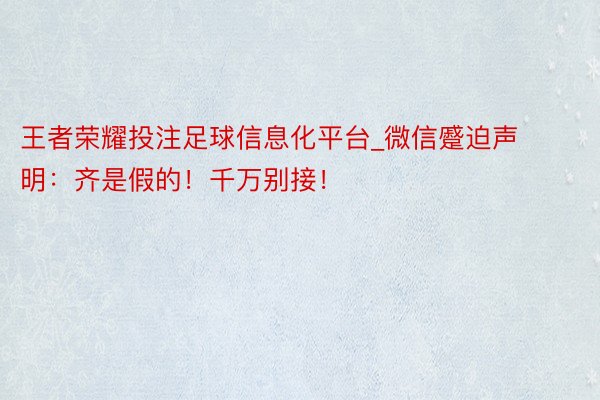 王者荣耀投注足球信息化平台_微信蹙迫声明：齐是假的！千万别接！