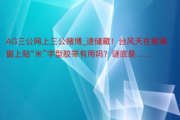 AG三公网上三公赌博_速储藏！台风天在玻璃窗上贴“米”字型胶带有用吗？谜底是……