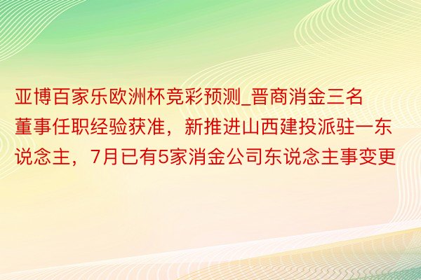 亚博百家乐欧洲杯竞彩预测_晋商消金三名董事任职经验获准，新推进山西建投派驻一东说念主，7月已有5家消金公司东说念主事变更