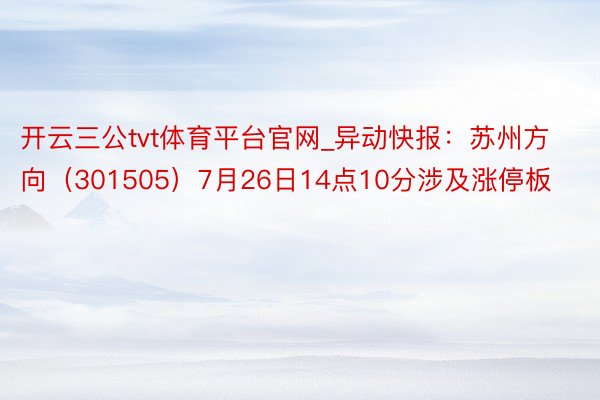 开云三公tvt体育平台官网_异动快报：苏州方向（301505）7月26日14点10分涉及涨停板