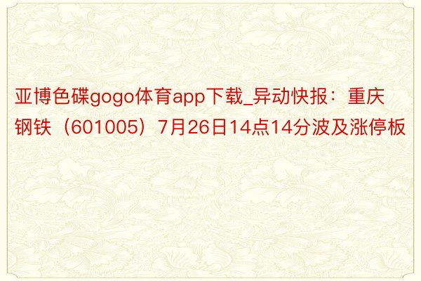 亚博色碟gogo体育app下载_异动快报：重庆钢铁（601005）7月26日14点14分波及涨停板