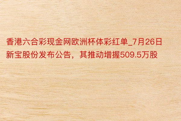 香港六合彩现金网欧洲杯体彩红单_7月26日新宝股份发布公告，其推动增握509.5万股