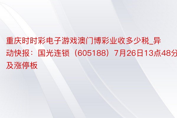 重庆时时彩电子游戏澳门博彩业收多少税_异动快报：国光连锁（605188）7月26日13点48分波及涨停板