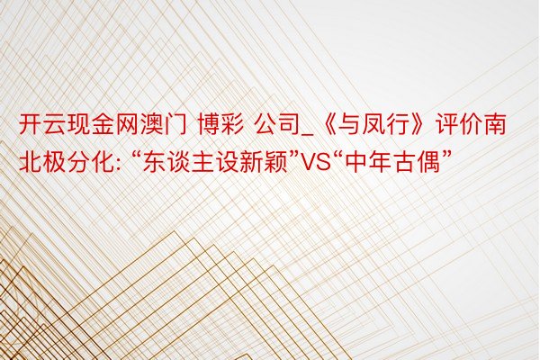 开云现金网澳门 博彩 公司_《与凤行》评价南北极分化: “东谈主设新颖”VS“中年古偶”