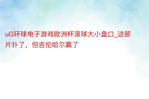 uG环球电子游戏欧洲杯滚球大小盘口_这部片扑了，但吉伦哈尔赢了