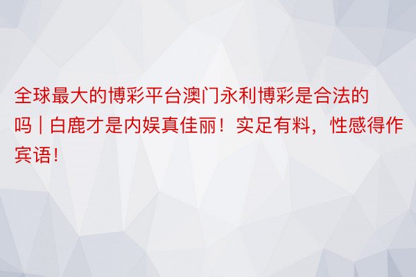 全球最大的博彩平台澳门永利博彩是合法的吗 | 白鹿才是内娱真佳丽！实足有料，性感得作宾语！