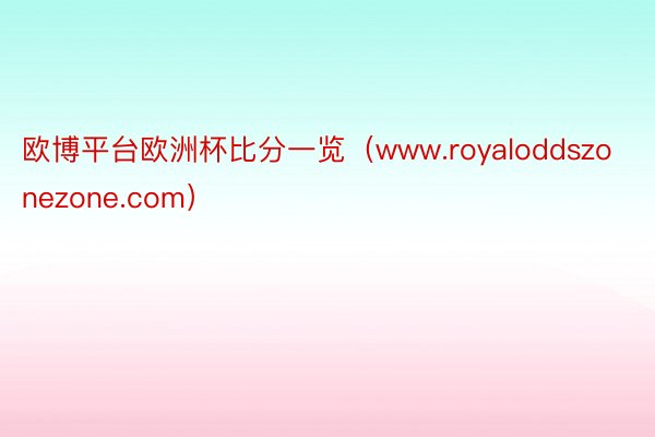 欧博平台欧洲杯比分一览（www.royaloddszonezone.com）