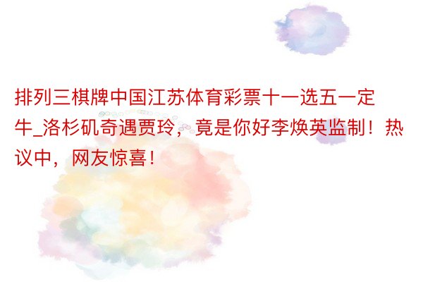 排列三棋牌中国江苏体育彩票十一选五一定牛_洛杉矶奇遇贾玲，竟是你好李焕英监制！热议中，网友惊喜！