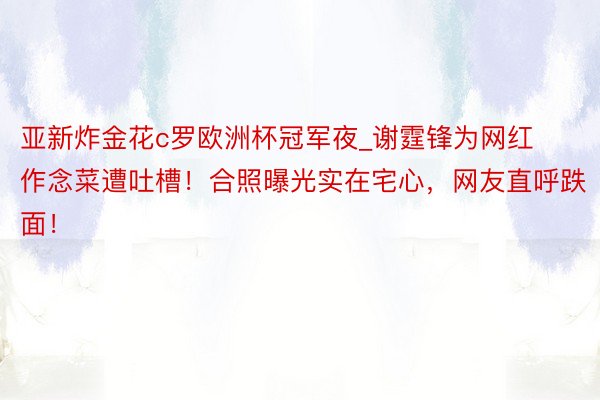 亚新炸金花c罗欧洲杯冠军夜_谢霆锋为网红作念菜遭吐槽！合照曝光实在宅心，网友直呼跌面！