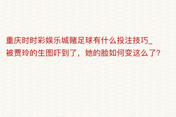 重庆时时彩娱乐城赌足球有什么投注技巧_被贾玲的生图吓到了，她的脸如何变这么了？