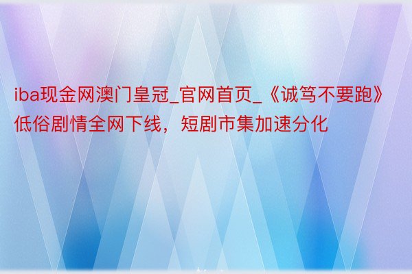 iba现金网澳门皇冠_官网首页_《诚笃不要跑》低俗剧情全网下线，短剧市集加速分化