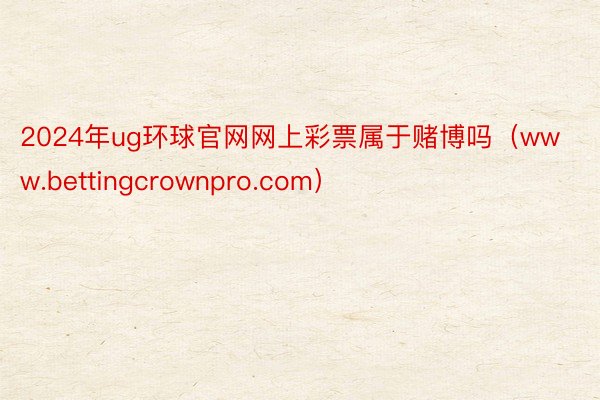 2024年ug环球官网网上彩票属于赌博吗（www.bettingcrownpro.com）