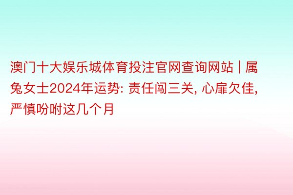 澳门十大娱乐城体育投注官网查询网站 | 属兔女士2024年运势: 责任闯三关, 心扉欠佳, 严慎吩咐这几个月