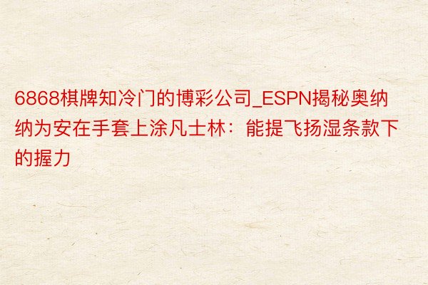 6868棋牌知冷门的博彩公司_ESPN揭秘奥纳纳为安在手套上涂凡士林：能提飞扬湿条款下的握力