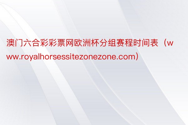 澳门六合彩彩票网欧洲杯分组赛程时间表（www.royalhorsessitezonezone.com）