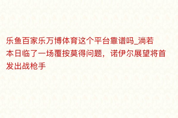 乐鱼百家乐万博体育这个平台靠谱吗_淌若本日临了一场覆按莫得问题，诺伊尔展望将首发出战枪手