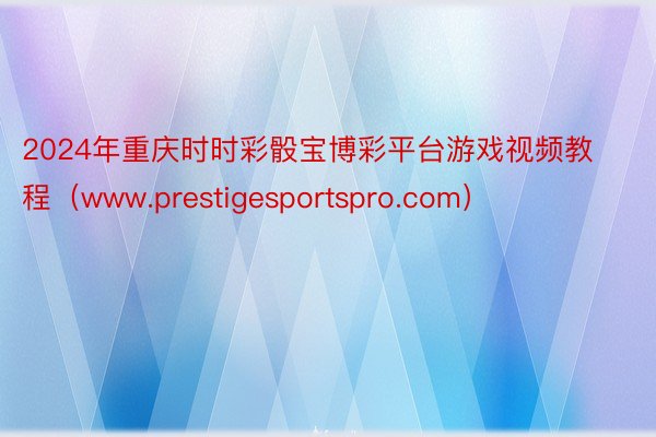 2024年重庆时时彩骰宝博彩平台游戏视频教程（www.prestigesportspro.com）